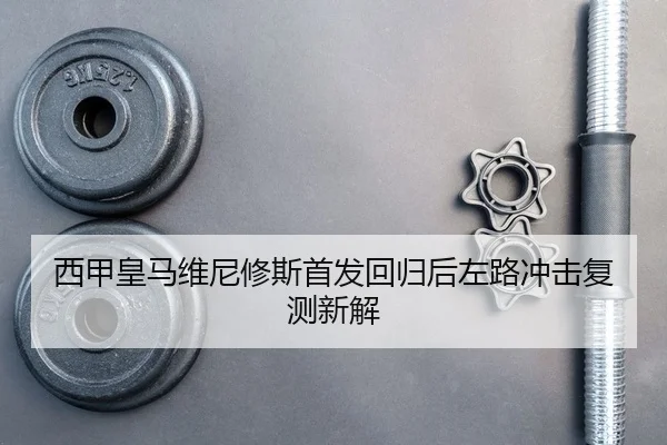 西甲皇马维尼修斯首发回归后左路冲击复测新解